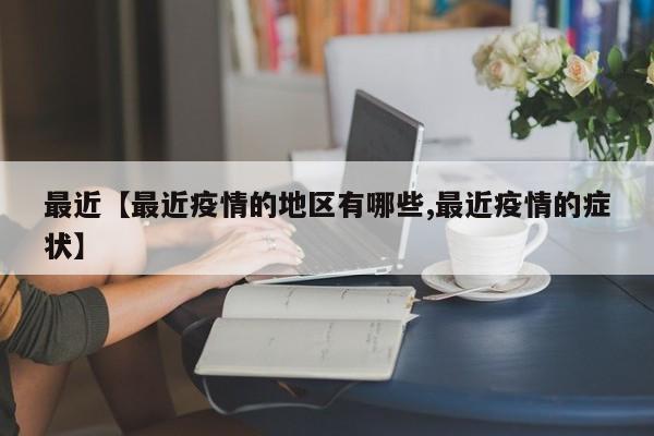 最近【最近疫情的地区有哪些,最近疫情的症状】