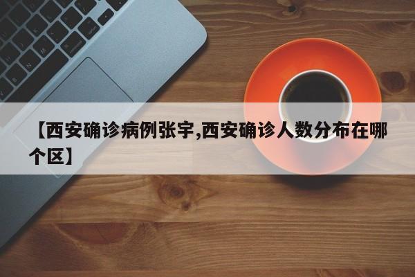 【西安确诊病例张宇,西安确诊人数分布在哪个区】