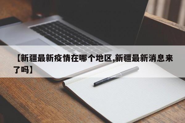 【新疆最新疫情在哪个地区,新疆最新消息来了吗】