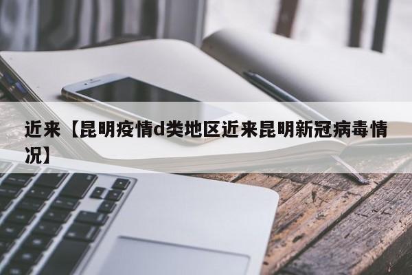 近来【昆明疫情d类地区近来昆明新冠病毒情况】