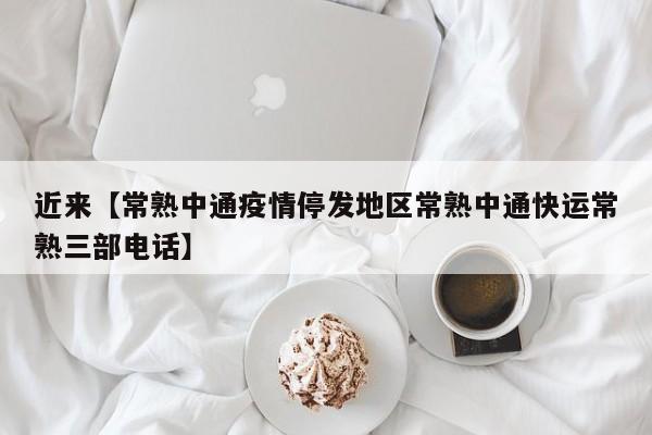 近来【常熟中通疫情停发地区常熟中通快运常熟三部电话】