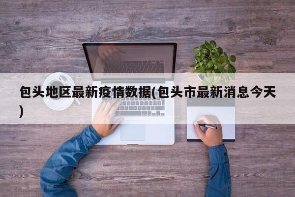包头地区最新疫情数据(包头市最新消息今天)