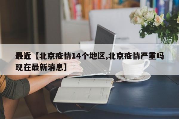 最近【北京疫情14个地区,北京疫情严重吗现在最新消息】