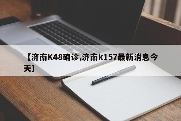 【济南K48确诊,济南k157最新消息今天】