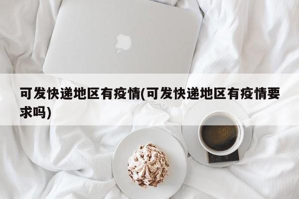 可发快递地区有疫情(可发快递地区有疫情要求吗)