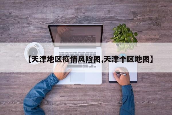 【天津地区疫情风险图,天津个区地图】