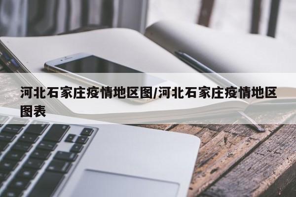 河北石家庄疫情地区图/河北石家庄疫情地区图表