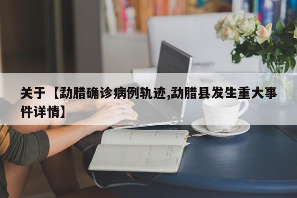 关于【勐腊确诊病例轨迹,勐腊县发生重大事件详情】