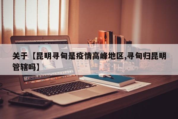 关于【昆明寻甸是疫情高峰地区,寻甸归昆明管辖吗】