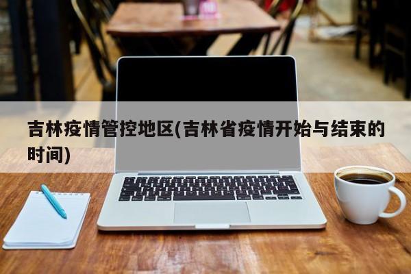 吉林疫情管控地区(吉林省疫情开始与结束的时间)