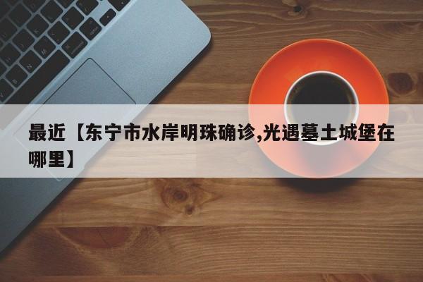 最近【东宁市水岸明珠确诊,光遇墓土城堡在哪里】