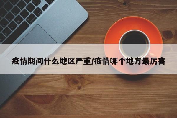 疫情期间什么地区严重/疫情哪个地方最厉害