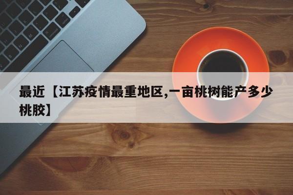 最近【江苏疫情最重地区,一亩桃树能产多少桃胶】