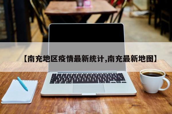 【南充地区疫情最新统计,南充最新地图】