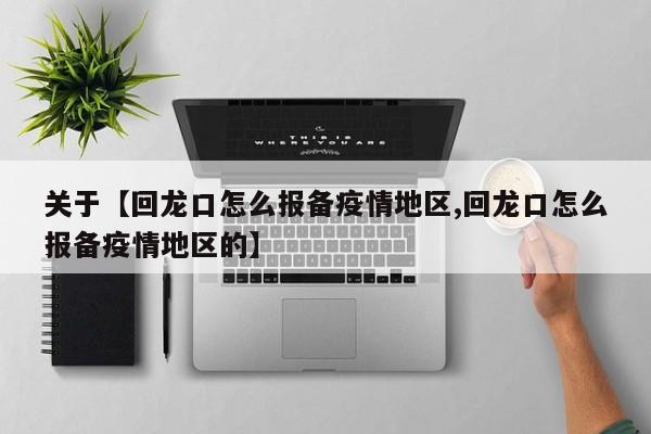关于【回龙口怎么报备疫情地区,回龙口怎么报备疫情地区的】