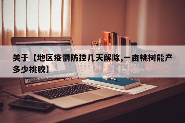 关于【地区疫情防控几天解除,一亩桃树能产多少桃胶】