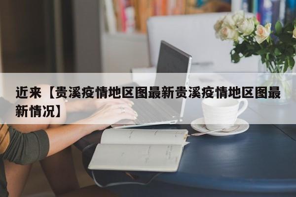 近来【贵溪疫情地区图最新贵溪疫情地区图最新情况】
