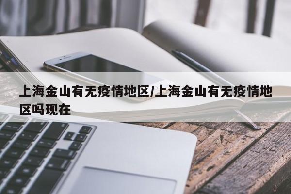上海金山有无疫情地区/上海金山有无疫情地区吗现在