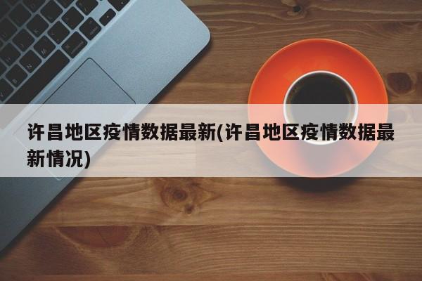 许昌地区疫情数据最新(许昌地区疫情数据最新情况)