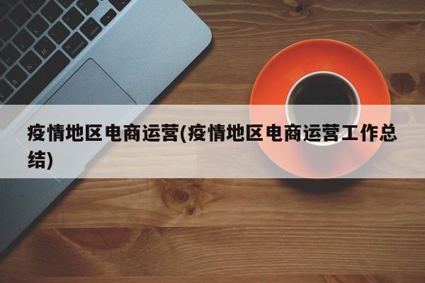 疫情地区电商运营(疫情地区电商运营工作总结)