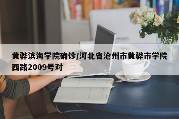 黄骅滨海学院确诊/河北省沧州市黄骅市学院西路2009号对