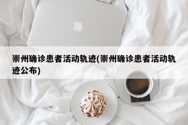 崇州确诊患者活动轨迹(崇州确诊患者活动轨迹公布)