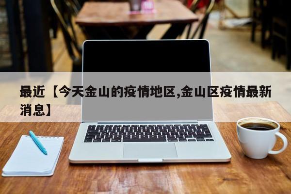 最近【今天金山的疫情地区,金山区疫情最新消息】
