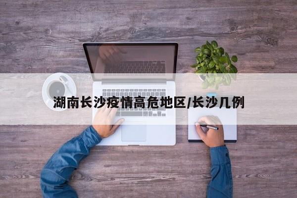 湖南长沙疫情高危地区/长沙几例