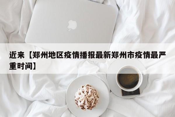 近来【郑州地区疫情播报最新郑州市疫情最严重时间】