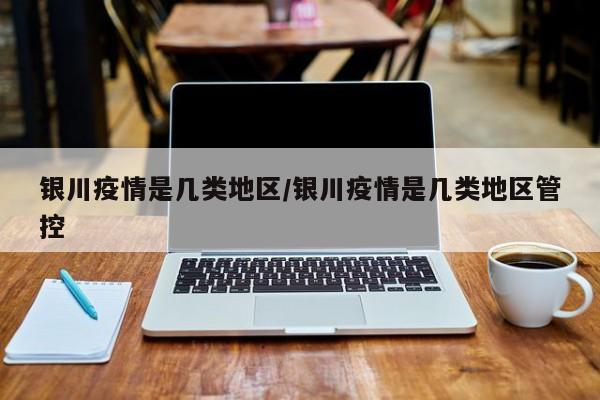 银川疫情是几类地区/银川疫情是几类地区管控