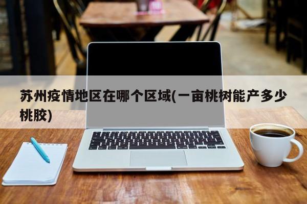 苏州疫情地区在哪个区域(一亩桃树能产多少桃胶)