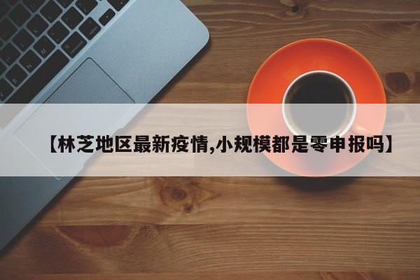 【林芝地区最新疫情,小规模都是零申报吗】