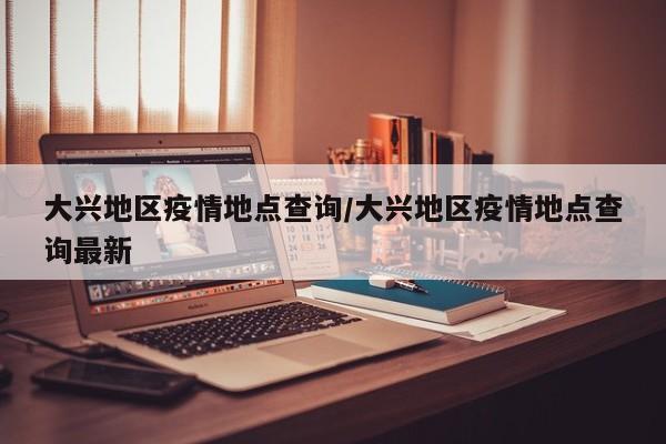 大兴地区疫情地点查询/大兴地区疫情地点查询最新