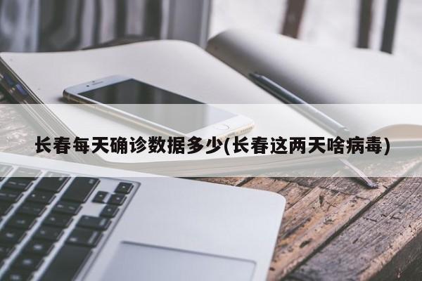 长春每天确诊数据多少(长春这两天啥病毒)