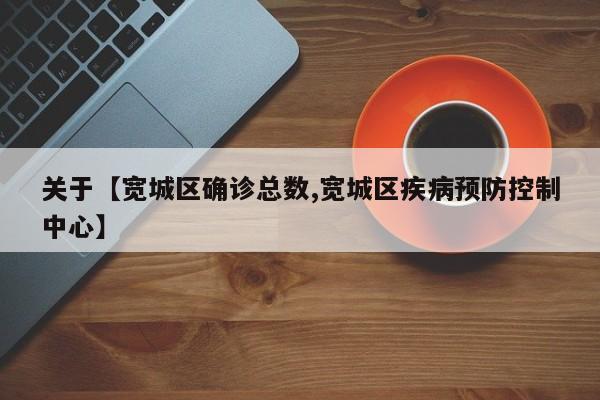 关于【宽城区确诊总数,宽城区疾病预防控制中心】