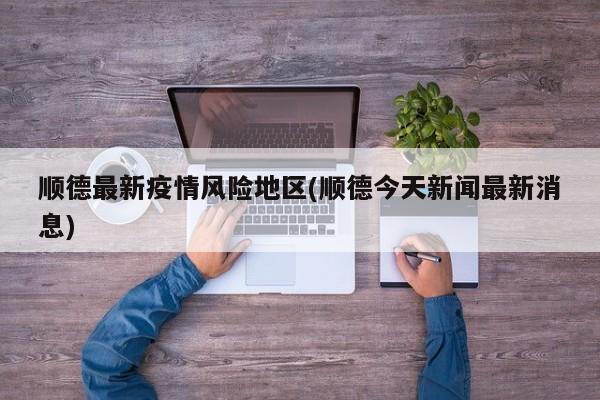 顺德最新疫情风险地区(顺德今天新闻最新消息)