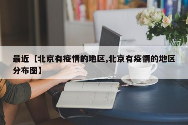 最近【北京有疫情的地区,北京有疫情的地区分布图】