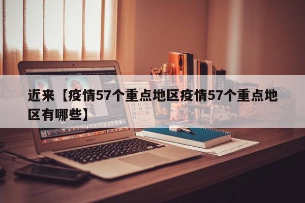 近来【疫情57个重点地区疫情57个重点地区有哪些】