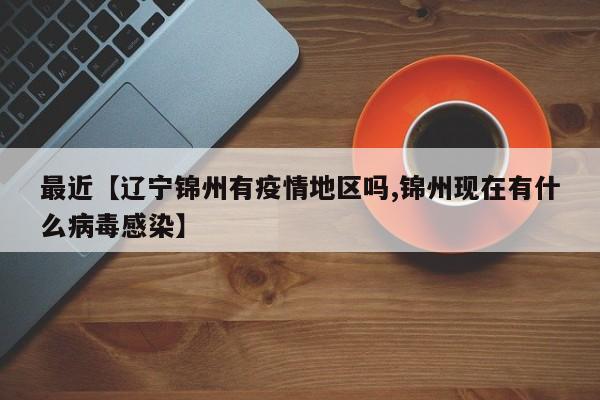 最近【辽宁锦州有疫情地区吗,锦州现在有什么病毒感染】