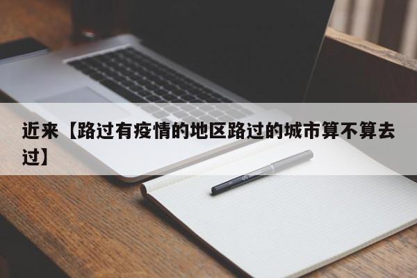 近来【路过有疫情的地区路过的城市算不算去过】