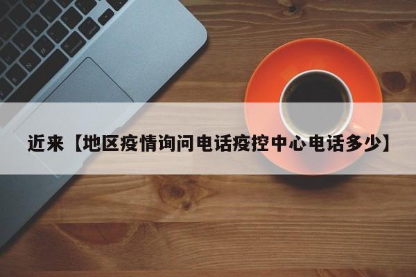 近来【地区疫情询问电话疫控中心电话多少】