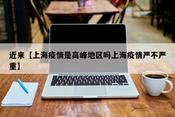 近来【上海疫情是高峰地区吗上海疫情严不严重】