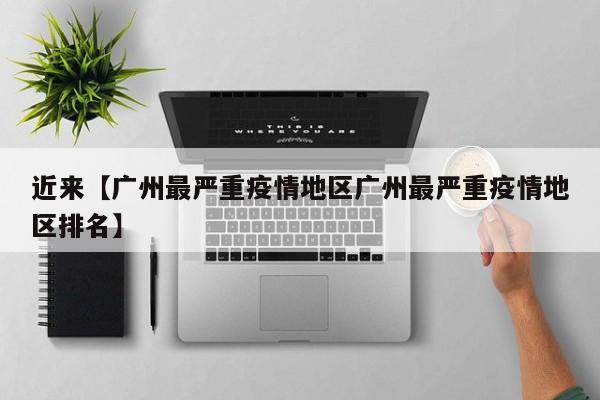 近来【广州最严重疫情地区广州最严重疫情地区排名】