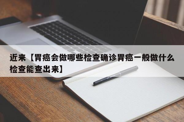 近来【胃癌会做哪些检查确诊胃癌一般做什么检查能查出来】