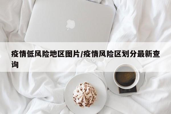 疫情低风险地区图片/疫情风险区划分最新查询