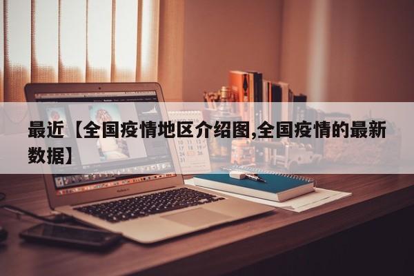 最近【全国疫情地区介绍图,全国疫情的最新数据】