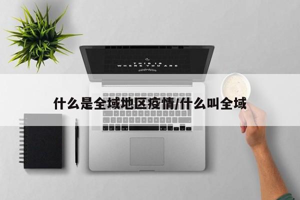 什么是全域地区疫情/什么叫全域