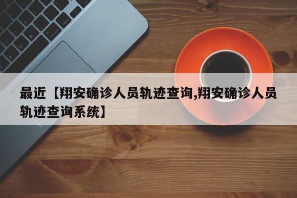 最近【翔安确诊人员轨迹查询,翔安确诊人员轨迹查询系统】