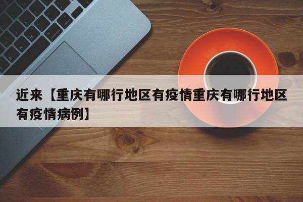 近来【重庆有哪行地区有疫情重庆有哪行地区有疫情病例】
