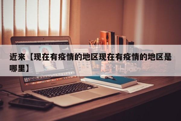 近来【现在有疫情的地区现在有疫情的地区是哪里】